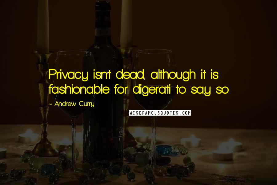Andrew Curry Quotes: Privacy isn't dead, although it is fashionable for digerati to say so.