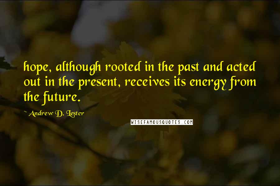 Andrew D. Lester Quotes: hope, although rooted in the past and acted out in the present, receives its energy from the future.