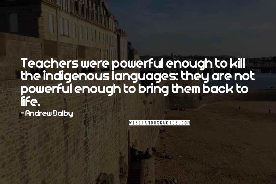 Andrew Dalby Quotes: Teachers were powerful enough to kill the indigenous languages: they are not powerful enough to bring them back to life.