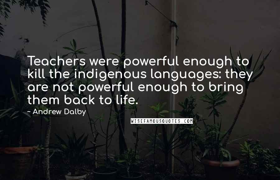 Andrew Dalby Quotes: Teachers were powerful enough to kill the indigenous languages: they are not powerful enough to bring them back to life.