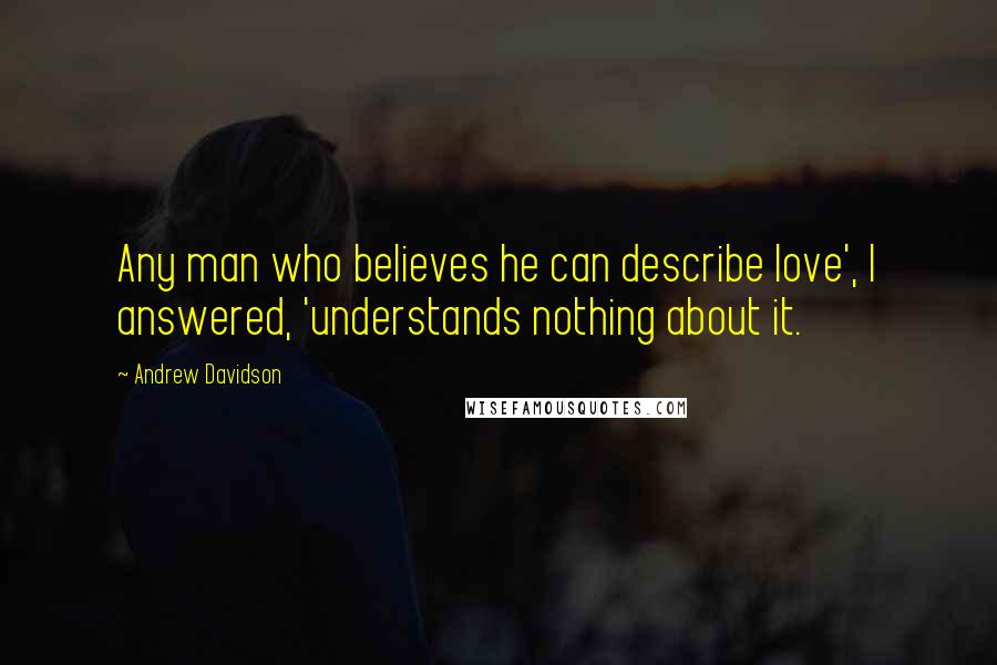 Andrew Davidson Quotes: Any man who believes he can describe love', I answered, 'understands nothing about it.