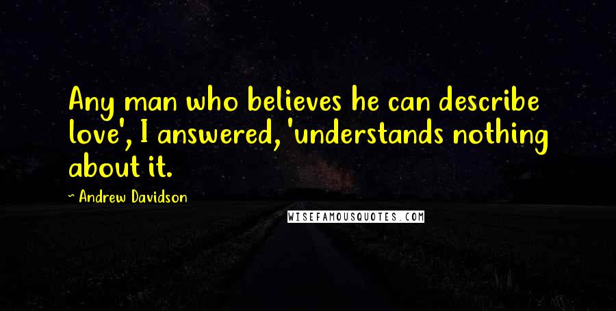 Andrew Davidson Quotes: Any man who believes he can describe love', I answered, 'understands nothing about it.