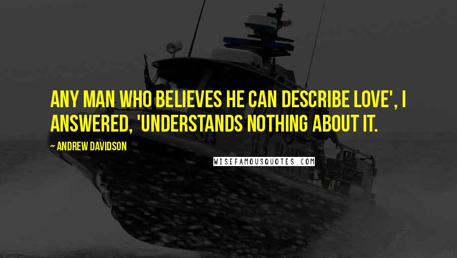 Andrew Davidson Quotes: Any man who believes he can describe love', I answered, 'understands nothing about it.