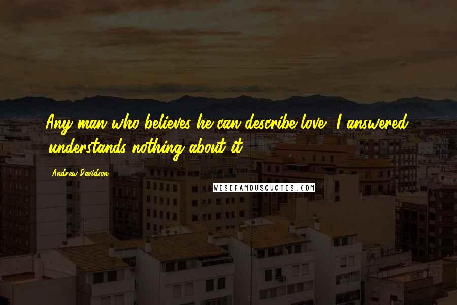 Andrew Davidson Quotes: Any man who believes he can describe love', I answered, 'understands nothing about it.