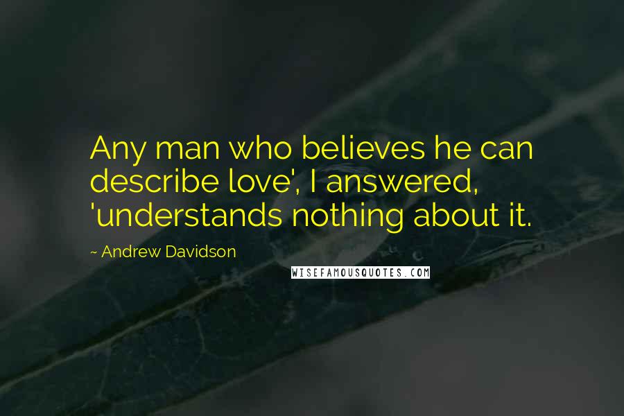 Andrew Davidson Quotes: Any man who believes he can describe love', I answered, 'understands nothing about it.