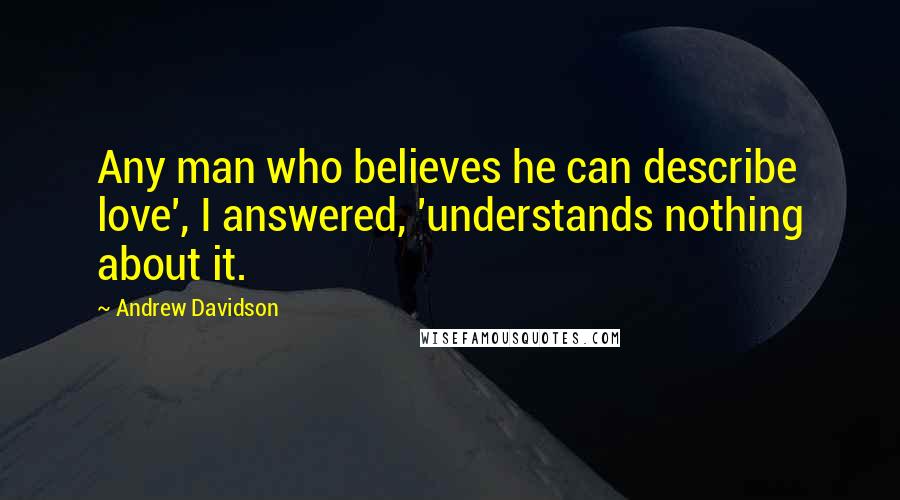 Andrew Davidson Quotes: Any man who believes he can describe love', I answered, 'understands nothing about it.