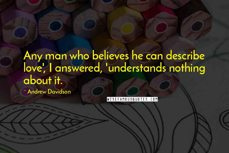 Andrew Davidson Quotes: Any man who believes he can describe love', I answered, 'understands nothing about it.