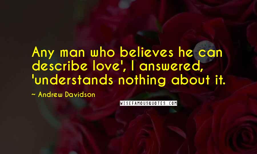 Andrew Davidson Quotes: Any man who believes he can describe love', I answered, 'understands nothing about it.