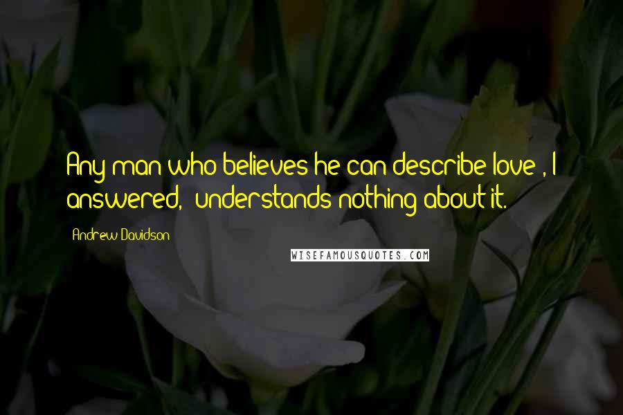 Andrew Davidson Quotes: Any man who believes he can describe love', I answered, 'understands nothing about it.