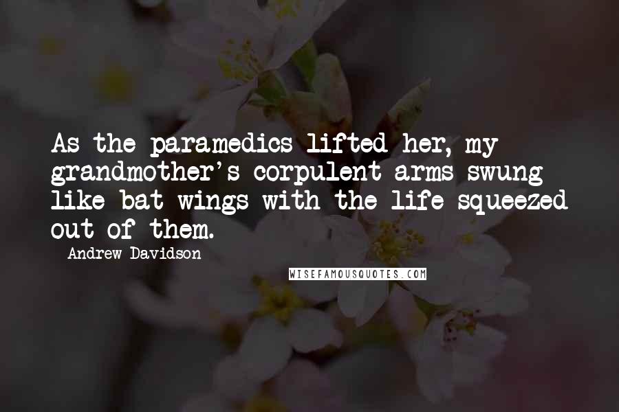 Andrew Davidson Quotes: As the paramedics lifted her, my grandmother's corpulent arms swung like bat wings with the life squeezed out of them.