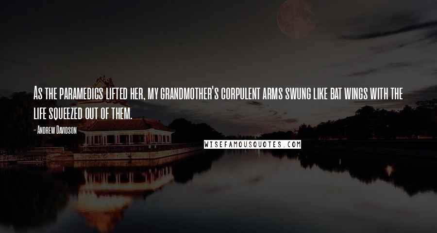 Andrew Davidson Quotes: As the paramedics lifted her, my grandmother's corpulent arms swung like bat wings with the life squeezed out of them.