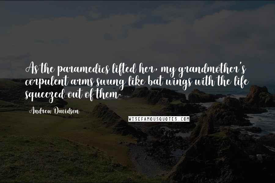 Andrew Davidson Quotes: As the paramedics lifted her, my grandmother's corpulent arms swung like bat wings with the life squeezed out of them.