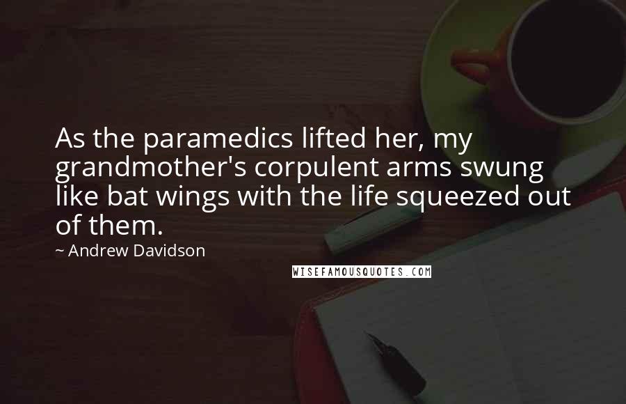 Andrew Davidson Quotes: As the paramedics lifted her, my grandmother's corpulent arms swung like bat wings with the life squeezed out of them.