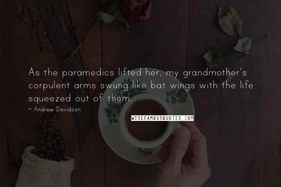 Andrew Davidson Quotes: As the paramedics lifted her, my grandmother's corpulent arms swung like bat wings with the life squeezed out of them.