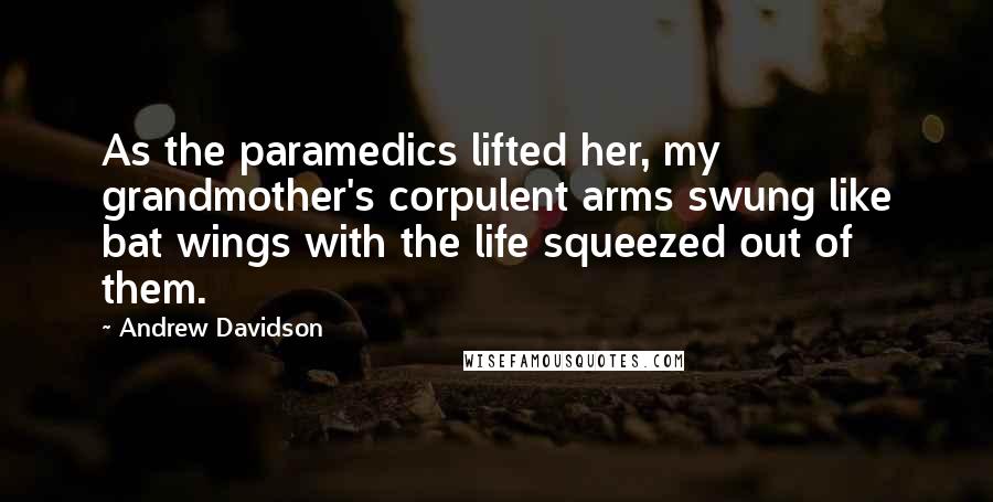 Andrew Davidson Quotes: As the paramedics lifted her, my grandmother's corpulent arms swung like bat wings with the life squeezed out of them.