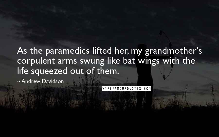 Andrew Davidson Quotes: As the paramedics lifted her, my grandmother's corpulent arms swung like bat wings with the life squeezed out of them.
