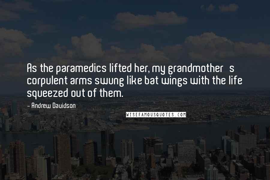 Andrew Davidson Quotes: As the paramedics lifted her, my grandmother's corpulent arms swung like bat wings with the life squeezed out of them.