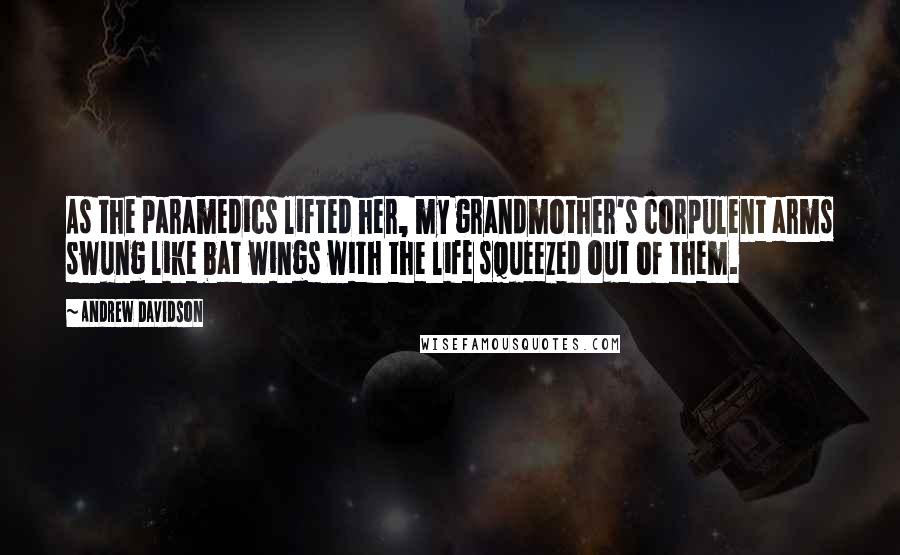 Andrew Davidson Quotes: As the paramedics lifted her, my grandmother's corpulent arms swung like bat wings with the life squeezed out of them.