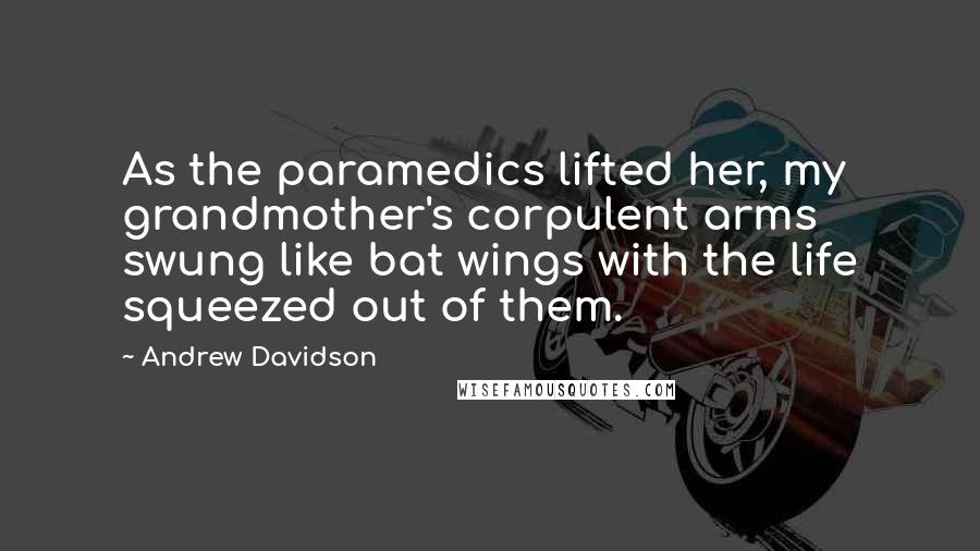 Andrew Davidson Quotes: As the paramedics lifted her, my grandmother's corpulent arms swung like bat wings with the life squeezed out of them.