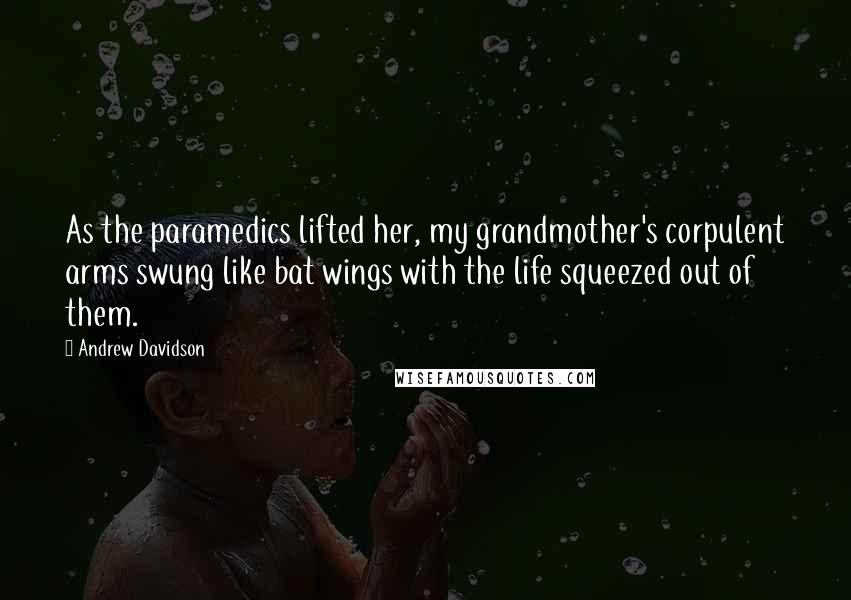 Andrew Davidson Quotes: As the paramedics lifted her, my grandmother's corpulent arms swung like bat wings with the life squeezed out of them.