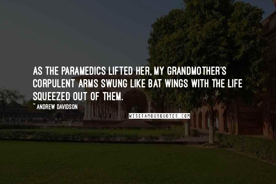 Andrew Davidson Quotes: As the paramedics lifted her, my grandmother's corpulent arms swung like bat wings with the life squeezed out of them.