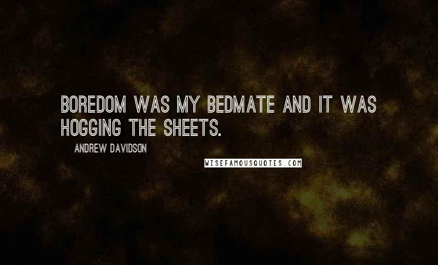 Andrew Davidson Quotes: Boredom was my bedmate and it was hogging the sheets.