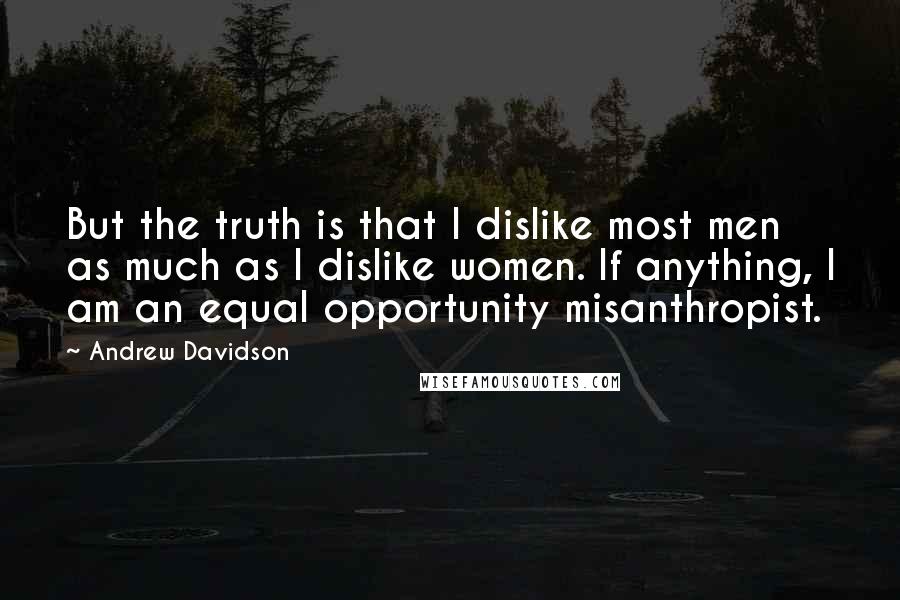 Andrew Davidson Quotes: But the truth is that I dislike most men as much as I dislike women. If anything, I am an equal opportunity misanthropist.