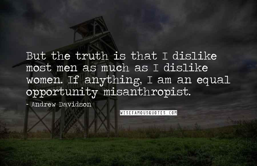 Andrew Davidson Quotes: But the truth is that I dislike most men as much as I dislike women. If anything, I am an equal opportunity misanthropist.
