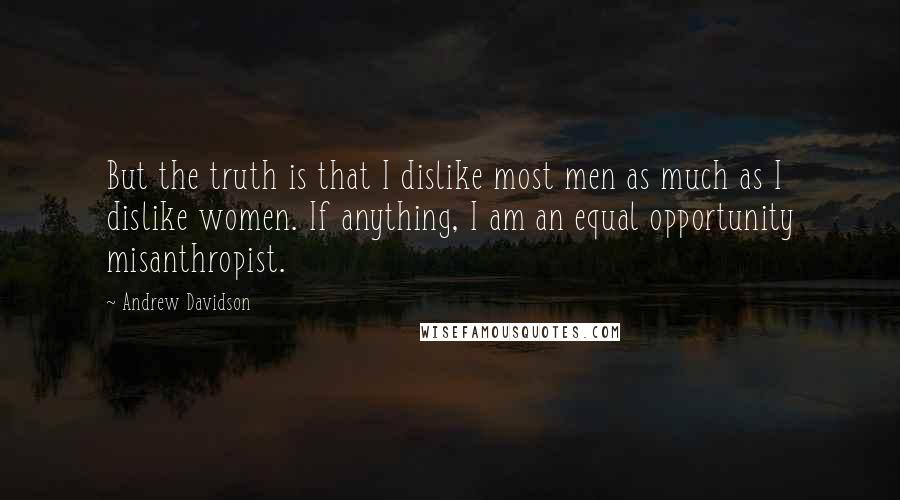 Andrew Davidson Quotes: But the truth is that I dislike most men as much as I dislike women. If anything, I am an equal opportunity misanthropist.