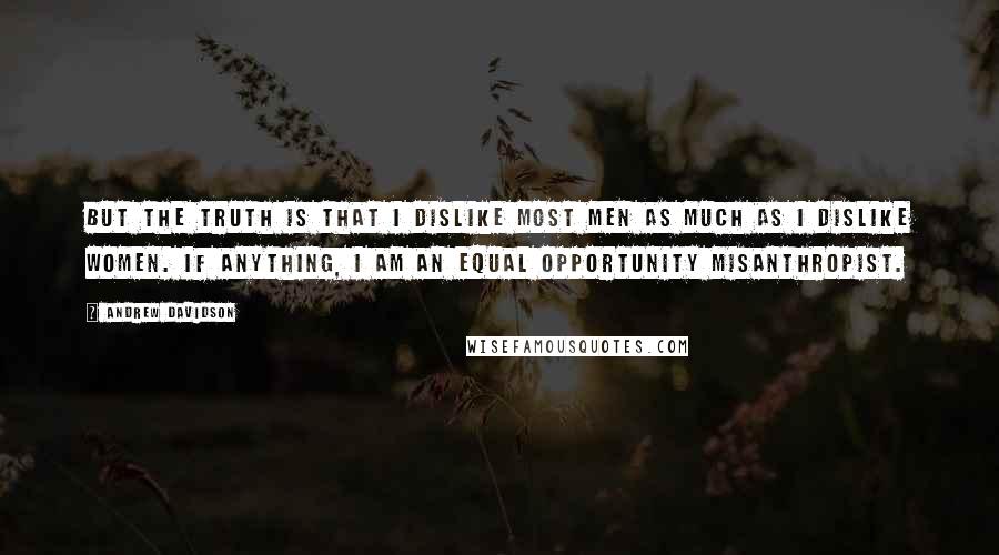 Andrew Davidson Quotes: But the truth is that I dislike most men as much as I dislike women. If anything, I am an equal opportunity misanthropist.