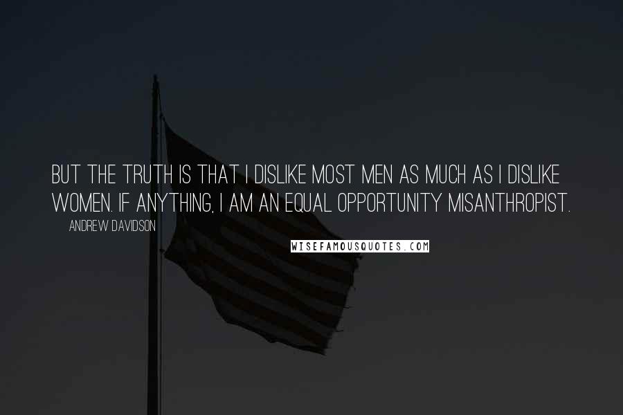 Andrew Davidson Quotes: But the truth is that I dislike most men as much as I dislike women. If anything, I am an equal opportunity misanthropist.