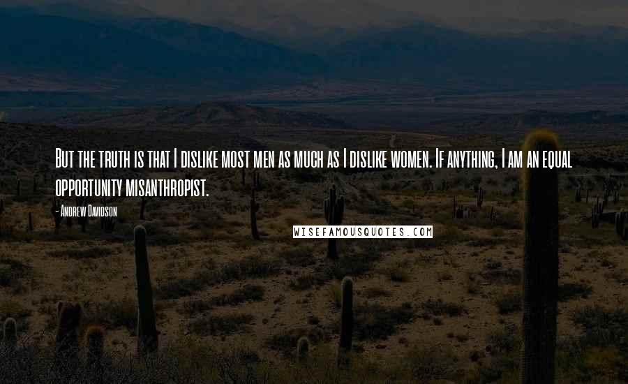 Andrew Davidson Quotes: But the truth is that I dislike most men as much as I dislike women. If anything, I am an equal opportunity misanthropist.