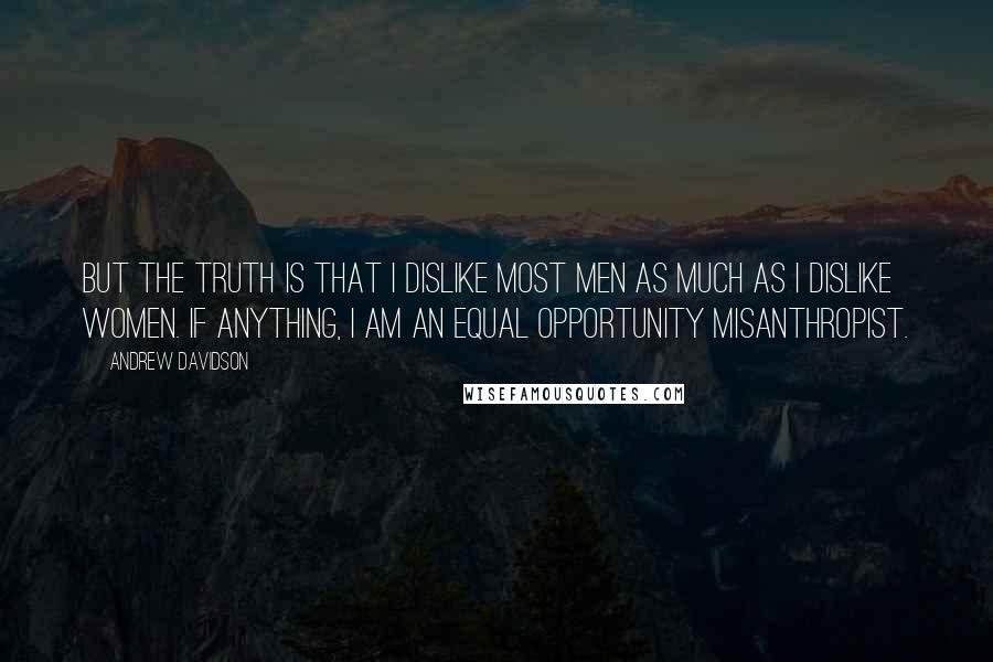 Andrew Davidson Quotes: But the truth is that I dislike most men as much as I dislike women. If anything, I am an equal opportunity misanthropist.