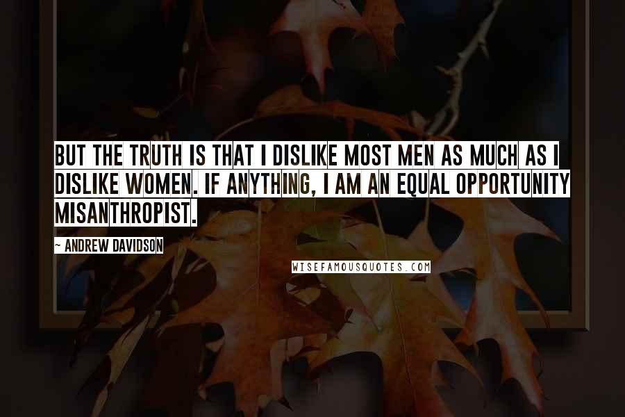 Andrew Davidson Quotes: But the truth is that I dislike most men as much as I dislike women. If anything, I am an equal opportunity misanthropist.