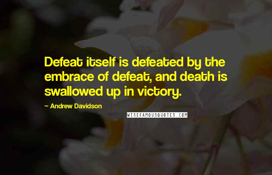 Andrew Davidson Quotes: Defeat itself is defeated by the embrace of defeat, and death is swallowed up in victory.