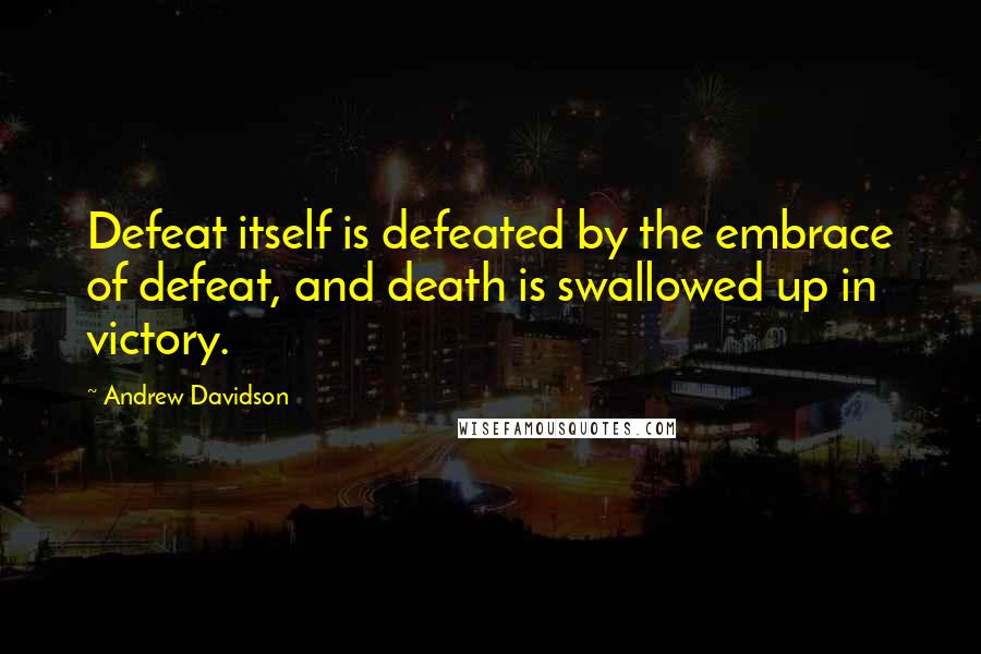 Andrew Davidson Quotes: Defeat itself is defeated by the embrace of defeat, and death is swallowed up in victory.