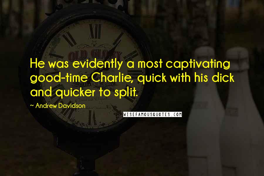 Andrew Davidson Quotes: He was evidently a most captivating good-time Charlie, quick with his dick and quicker to split.