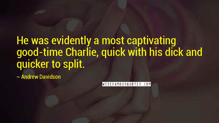 Andrew Davidson Quotes: He was evidently a most captivating good-time Charlie, quick with his dick and quicker to split.