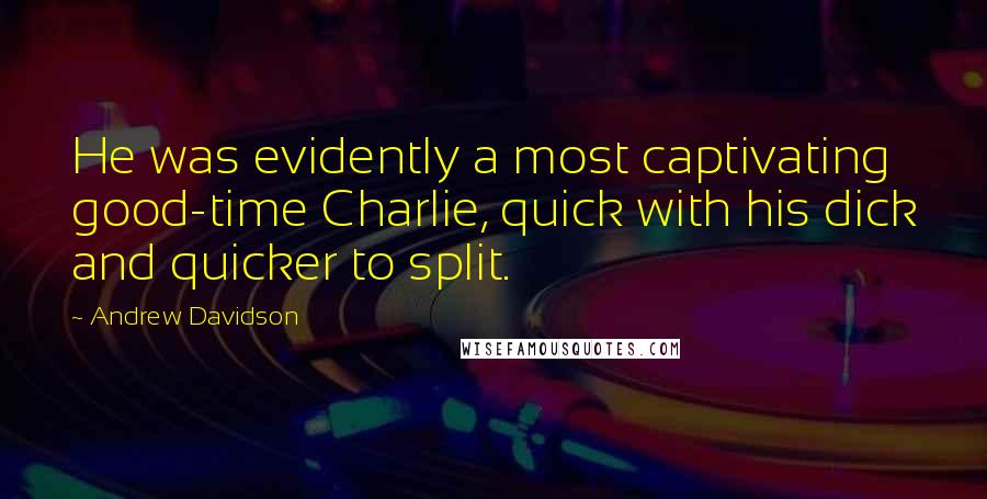 Andrew Davidson Quotes: He was evidently a most captivating good-time Charlie, quick with his dick and quicker to split.