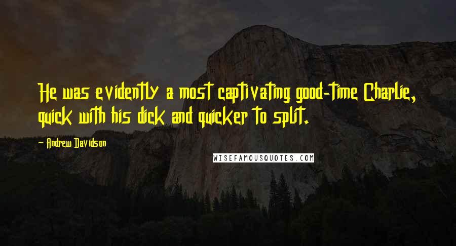 Andrew Davidson Quotes: He was evidently a most captivating good-time Charlie, quick with his dick and quicker to split.