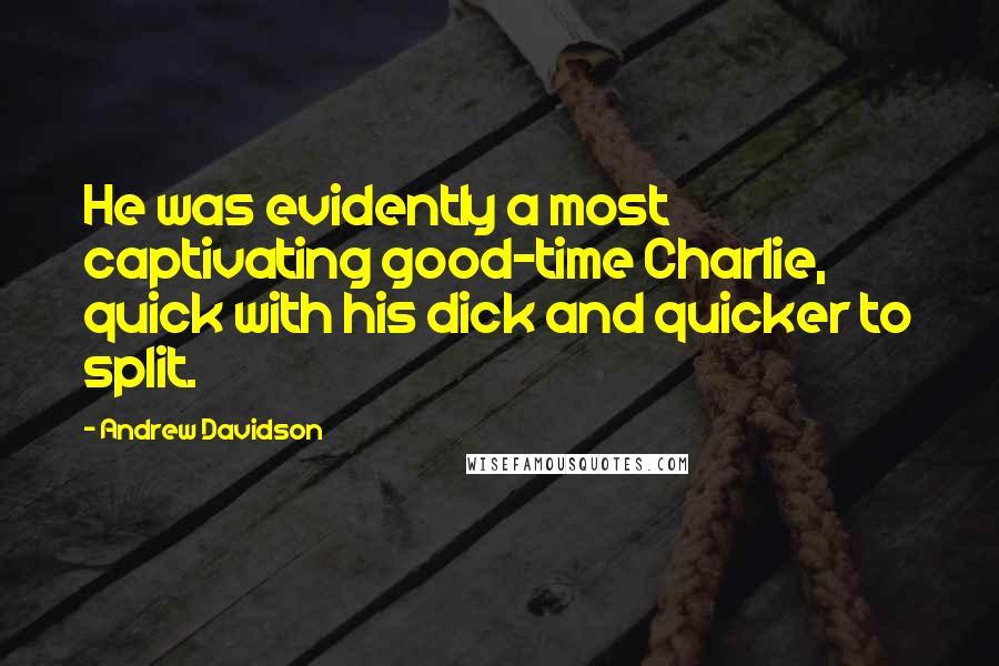 Andrew Davidson Quotes: He was evidently a most captivating good-time Charlie, quick with his dick and quicker to split.