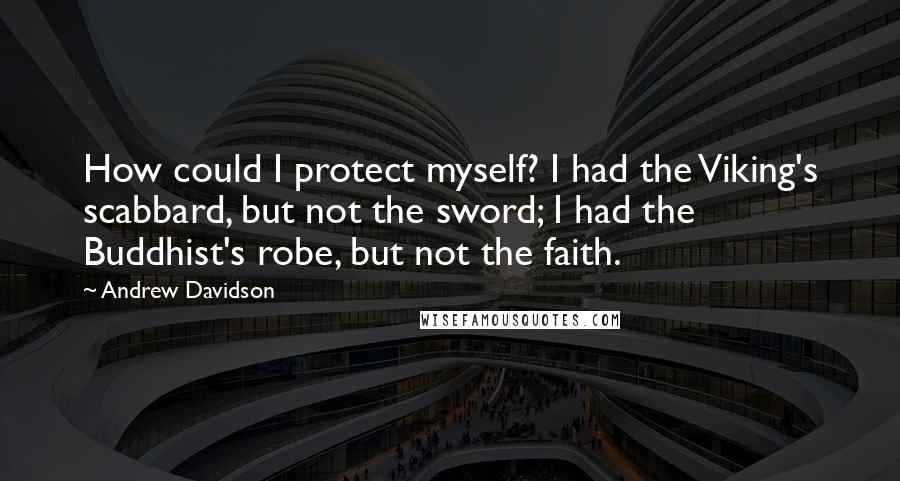 Andrew Davidson Quotes: How could I protect myself? I had the Viking's scabbard, but not the sword; I had the Buddhist's robe, but not the faith.