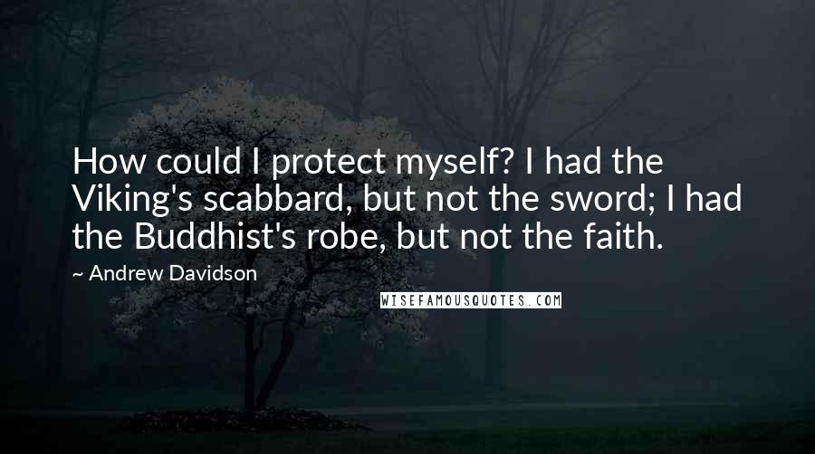 Andrew Davidson Quotes: How could I protect myself? I had the Viking's scabbard, but not the sword; I had the Buddhist's robe, but not the faith.