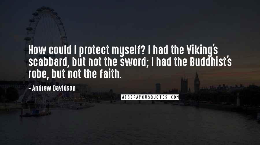 Andrew Davidson Quotes: How could I protect myself? I had the Viking's scabbard, but not the sword; I had the Buddhist's robe, but not the faith.