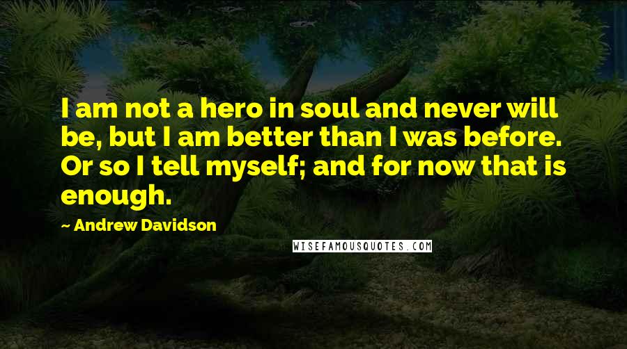 Andrew Davidson Quotes: I am not a hero in soul and never will be, but I am better than I was before. Or so I tell myself; and for now that is enough.