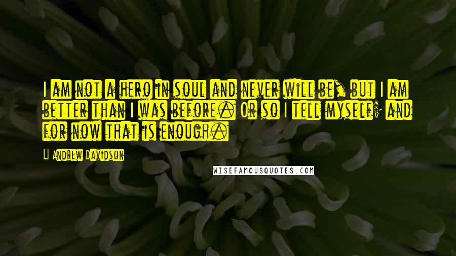 Andrew Davidson Quotes: I am not a hero in soul and never will be, but I am better than I was before. Or so I tell myself; and for now that is enough.