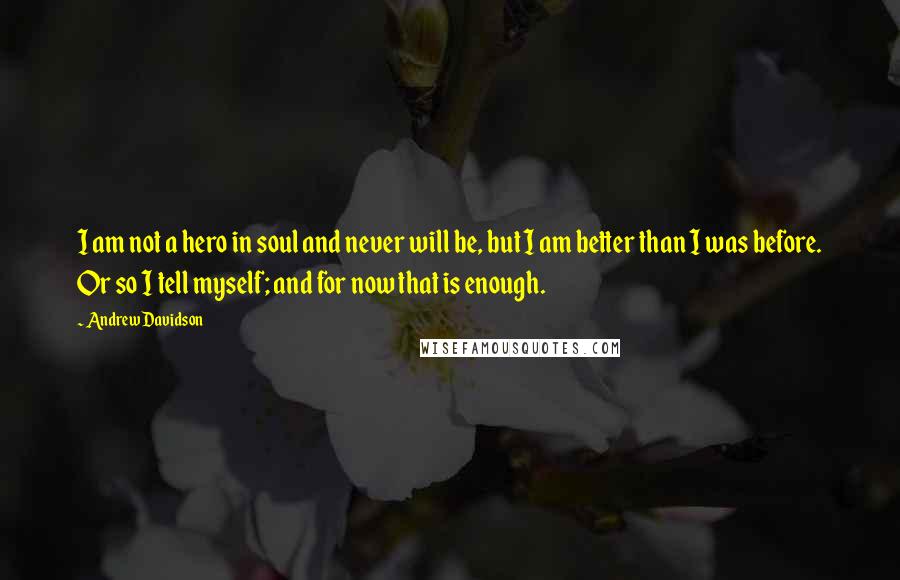 Andrew Davidson Quotes: I am not a hero in soul and never will be, but I am better than I was before. Or so I tell myself; and for now that is enough.