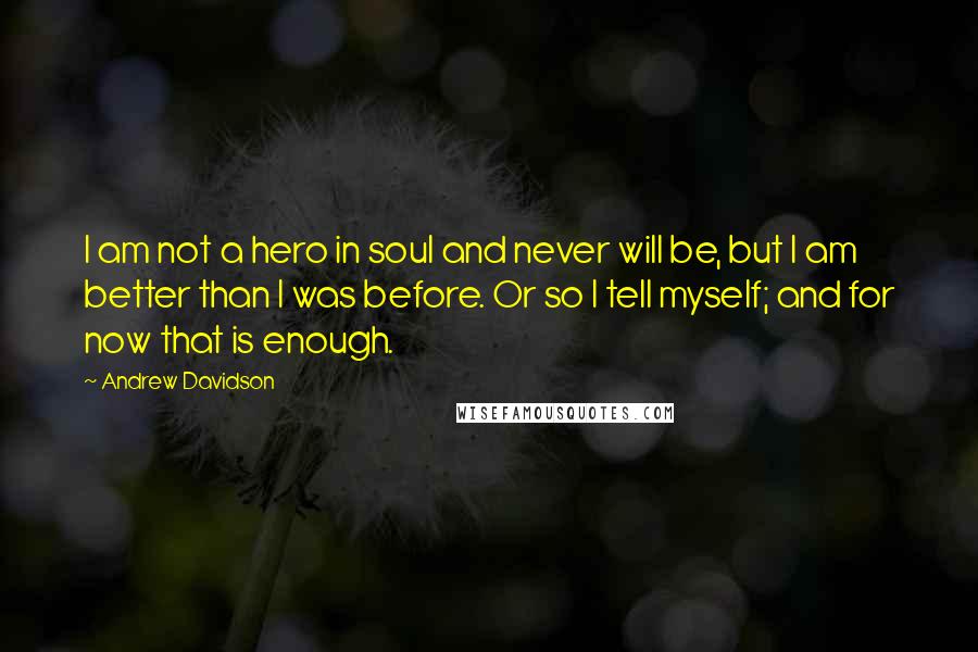 Andrew Davidson Quotes: I am not a hero in soul and never will be, but I am better than I was before. Or so I tell myself; and for now that is enough.