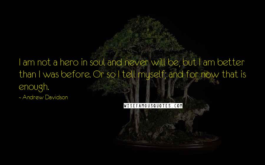 Andrew Davidson Quotes: I am not a hero in soul and never will be, but I am better than I was before. Or so I tell myself; and for now that is enough.