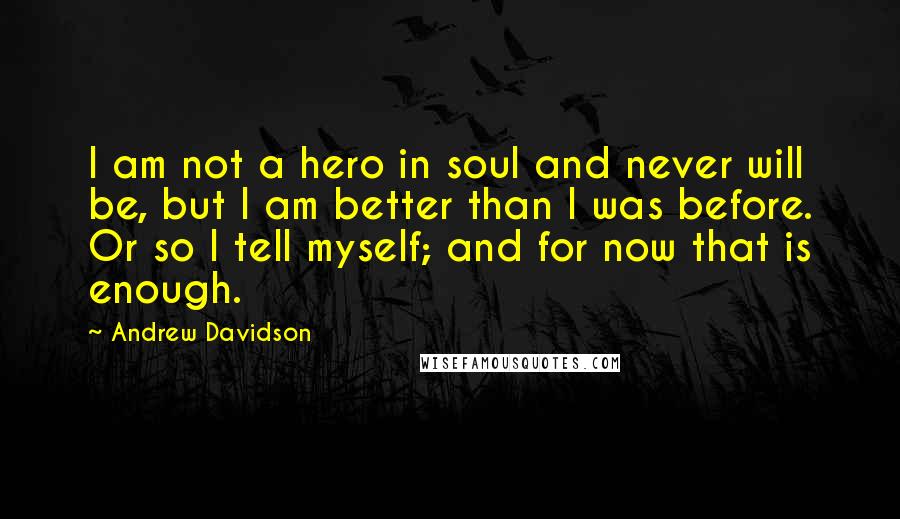 Andrew Davidson Quotes: I am not a hero in soul and never will be, but I am better than I was before. Or so I tell myself; and for now that is enough.